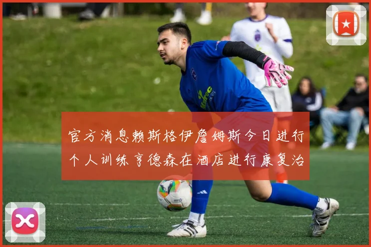 官方消息赖斯格伊詹姆斯今日进行个人训练亨德森在酒店进行康复治疗
