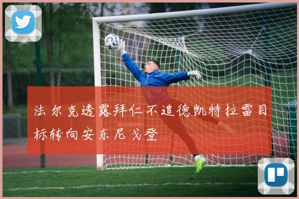 法尔克透露拜仁不追德凯特拉雷目标转向安东尼戈登