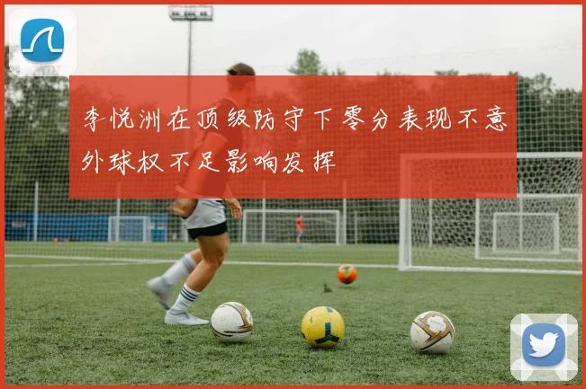 李悦洲在顶级防守下零分表现不意外球权不足影响发挥