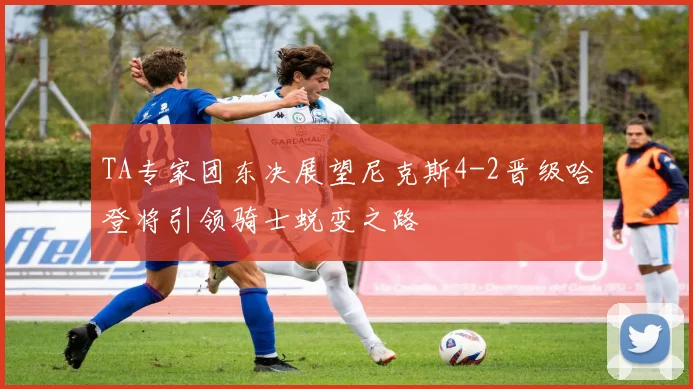 TA专家团东决展望尼克斯4-2晋级哈登将引领骑士蜕变之路