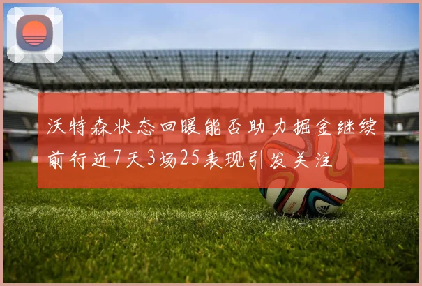 沃特森状态回暖能否助力掘金继续前行近7天3场25表现引发关注