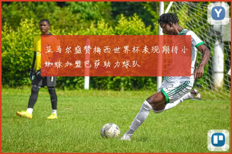 亚马尔盛赞梅西世界杯表现期待小蜘蛛加盟巴萨助力球队