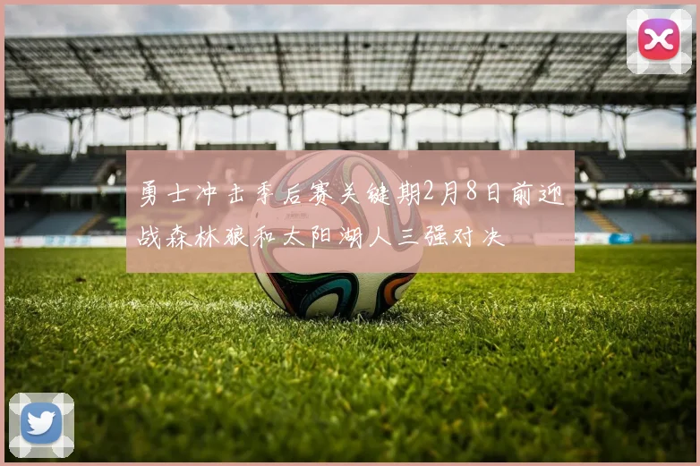 勇士冲击季后赛关键期2月8日前迎战森林狼和太阳湖人三强对决