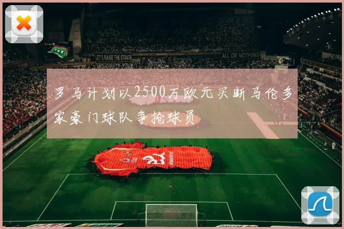罗马计划以2500万欧元买断马伦多家豪门球队争抢球员