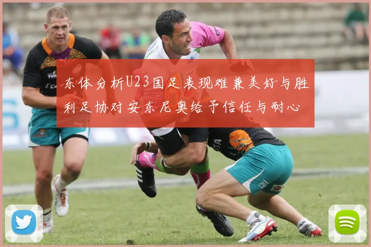 东体分析U23国足表现难兼美好与胜利足协对安东尼奥给予信任与耐心
