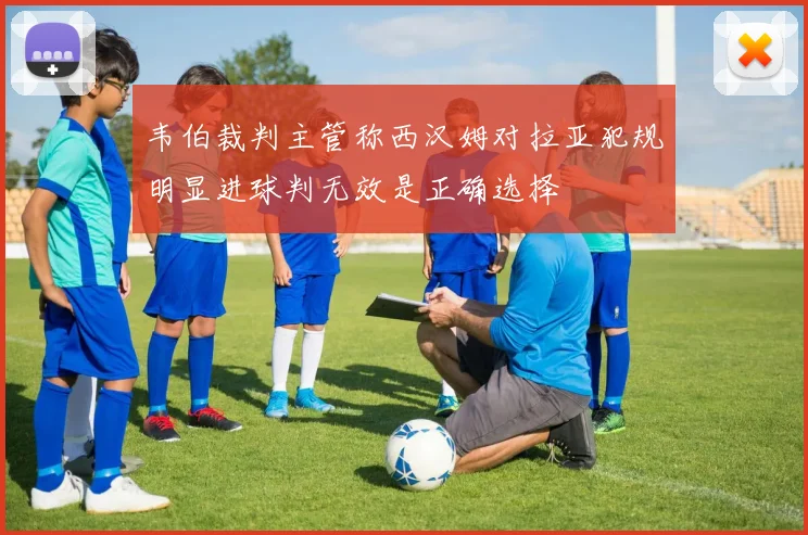 韦伯裁判主管称西汉姆对拉亚犯规明显进球判无效是正确选择