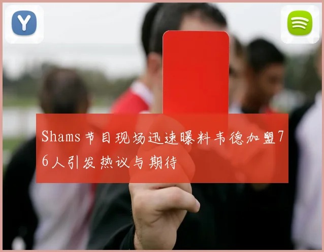 Shams节目现场迅速曝料韦德加盟76人引发热议与期待