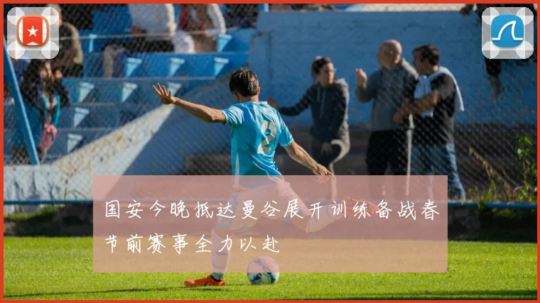 国安今晚抵达曼谷展开训练备战春节前赛事全力以赴