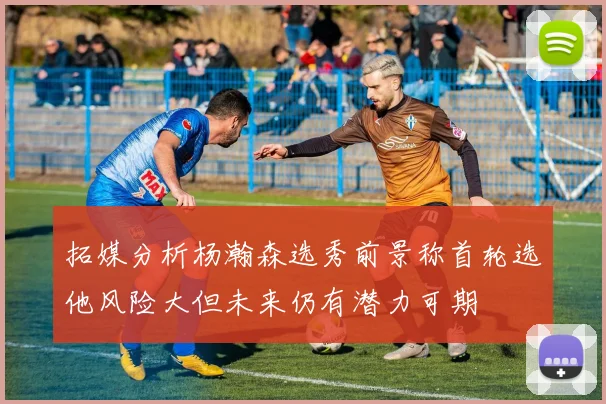 拓媒分析杨瀚森选秀前景称首轮选他风险大但未来仍有潜力可期