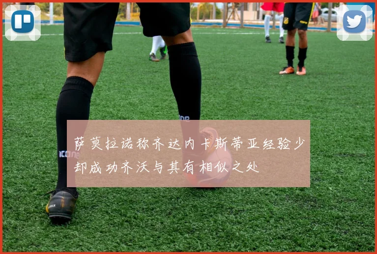 萨莫拉诺称齐达内卡斯蒂亚经验少却成功齐沃与其有相似之处