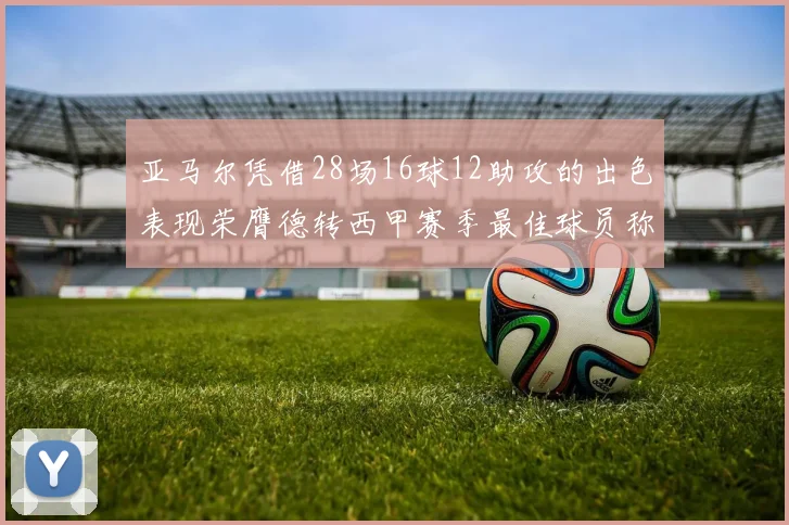 亚马尔凭借28场16球12助攻的出色表现荣膺德转西甲赛季最佳球员称号