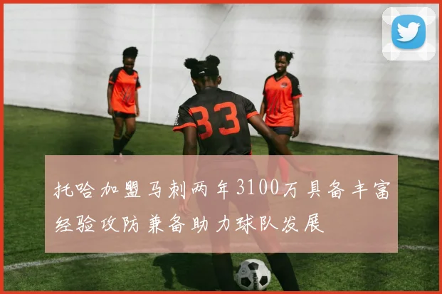托哈加盟马刺两年3100万具备丰富经验攻防兼备助力球队发展