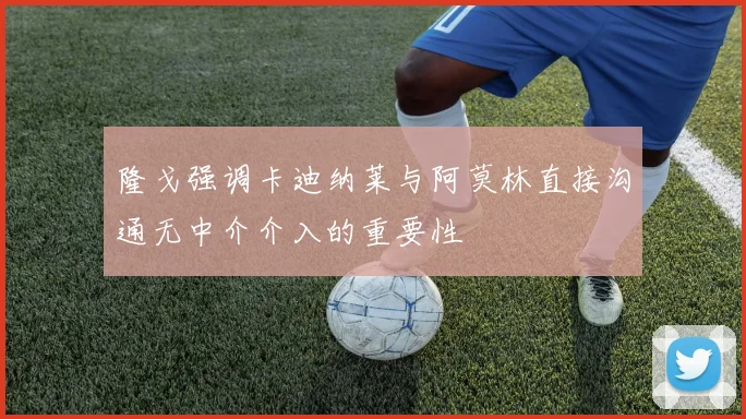 隆戈强调卡迪纳莱与阿莫林直接沟通无中介介入的重要性