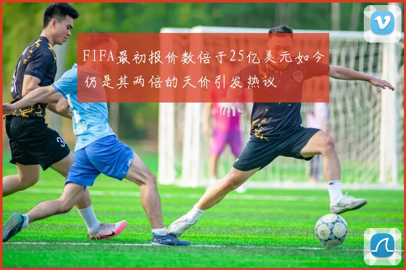 FIFA最初报价数倍于25亿美元如今仍是其两倍的天价引发热议