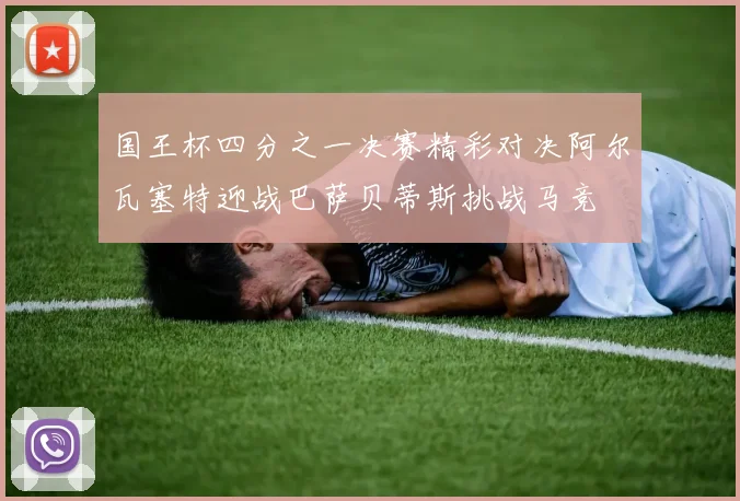 国王杯四分之一决赛精彩对决阿尔瓦塞特迎战巴萨贝蒂斯挑战马竞
