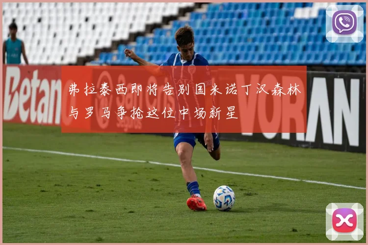 弗拉泰西即将告别国米诺丁汉森林与罗马争抢这位中场新星