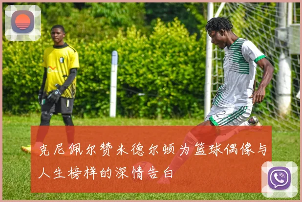 克尼佩尔赞米德尔顿为篮球偶像与人生榜样的深情告白