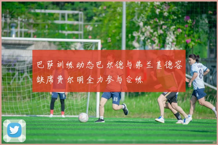 巴萨训练动态巴尔德与弗兰基德容缺席费尔明全力参与合练