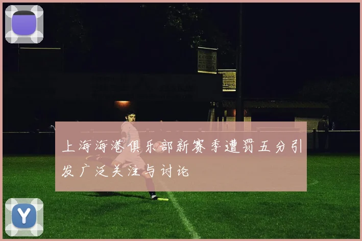 上海海港俱乐部新赛季遭罚五分引发广泛关注与讨论