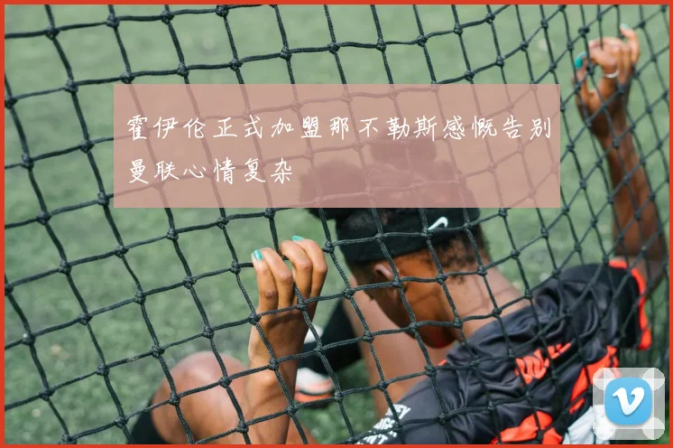 霍伊伦正式加盟那不勒斯感慨告别曼联心情复杂