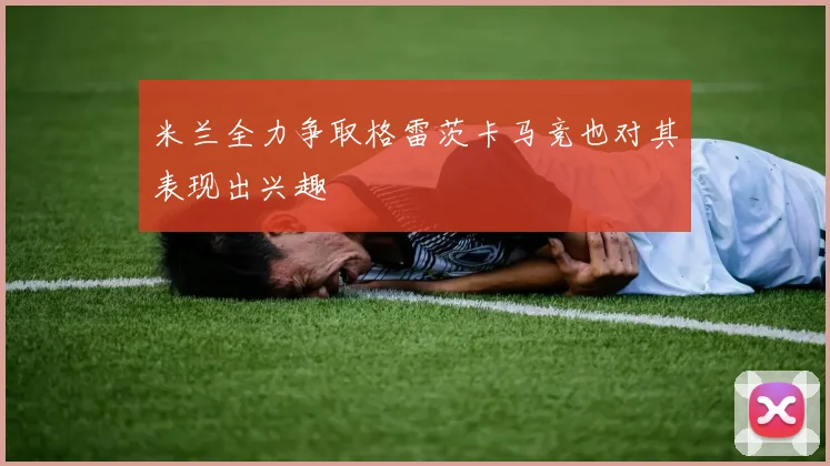 米兰全力争取格雷茨卡马竞也对其表现出兴趣