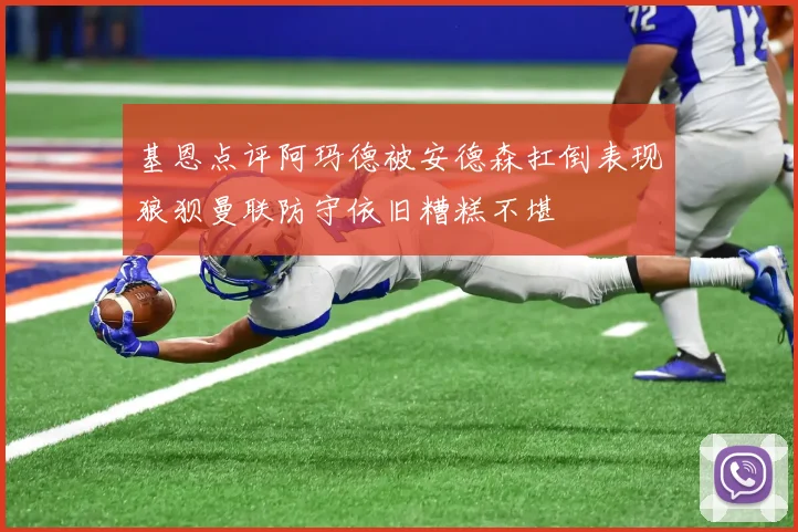基恩点评阿玛德被安德森扛倒表现狼狈曼联防守依旧糟糕不堪