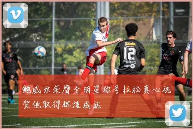 鲍威尔荣膺全明星称号拉松真心祝贺他取得辉煌成就