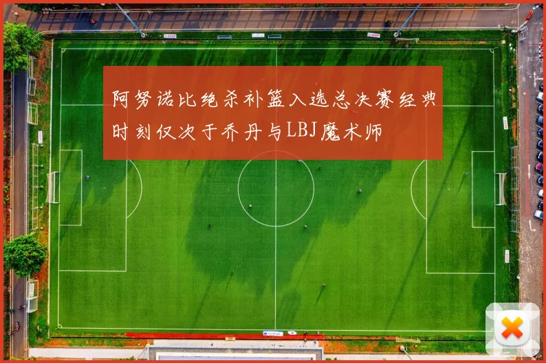 阿努诺比绝杀补篮入选总决赛经典时刻仅次于乔丹与LBJ魔术师