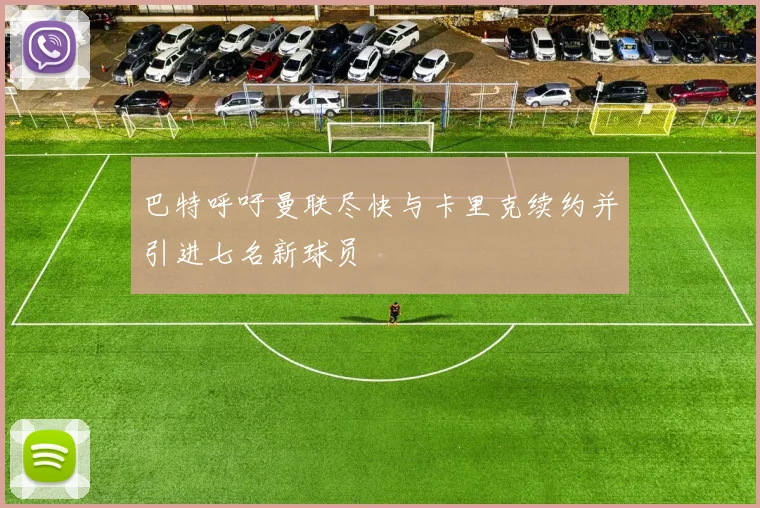 巴特呼吁曼联尽快与卡里克续约并引进七名新球员