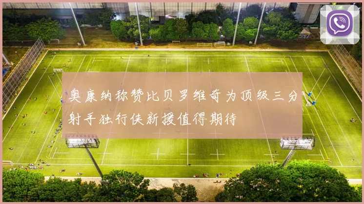 奥康纳称赞比贝罗维奇为顶级三分射手独行侠新援值得期待